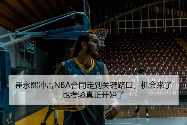崔永熙冲击NBA合同走到关键路口，机会来了也考验真正开始了